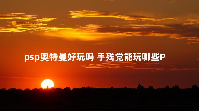 psp奥特曼好玩吗 手残党能玩哪些PSP游戏
